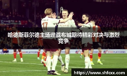 哈德斯菲尔德主场迎战布城期待精彩对决与激烈竞争