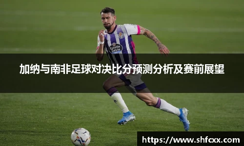加纳与南非足球对决比分预测分析及赛前展望