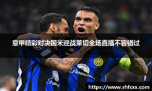 意甲精彩对决国米迎战莱切全场直播不容错过